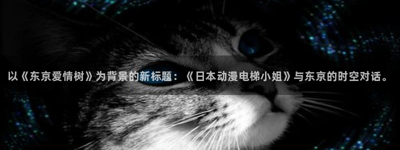 一彦动漫：以《东京爱情树》为背景的新标题：《日本动漫电梯小姐》与东京的时空对话。